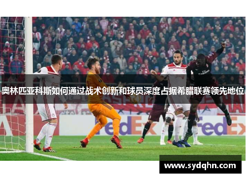 奥林匹亚科斯如何通过战术创新和球员深度占据希腊联赛领先地位