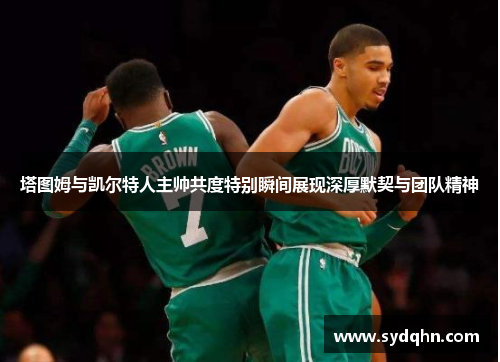 塔图姆与凯尔特人主帅共度特别瞬间展现深厚默契与团队精神