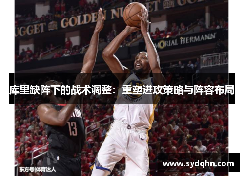库里缺阵下的战术调整：重塑进攻策略与阵容布局