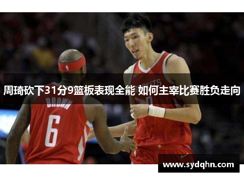 周琦砍下31分9篮板表现全能 如何主宰比赛胜负走向