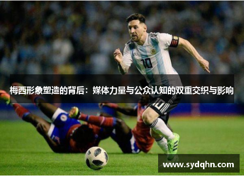 梅西形象塑造的背后：媒体力量与公众认知的双重交织与影响