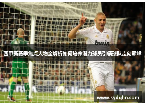 西甲新赛季焦点人物全解析如何培养潜力球员引领球队走向巅峰
