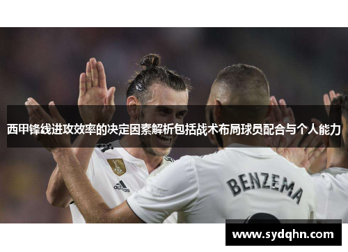 西甲锋线进攻效率的决定因素解析包括战术布局球员配合与个人能力
