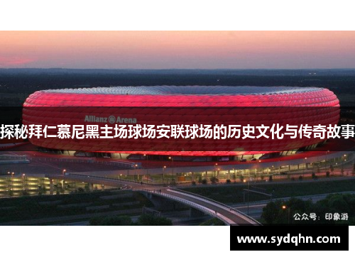 探秘拜仁慕尼黑主场球场安联球场的历史文化与传奇故事