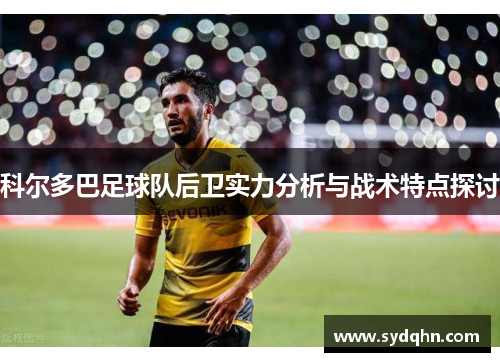 科尔多巴足球队后卫实力分析与战术特点探讨
