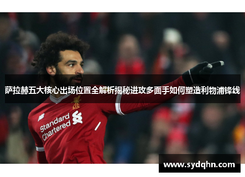 萨拉赫五大核心出场位置全解析揭秘进攻多面手如何塑造利物浦锋线