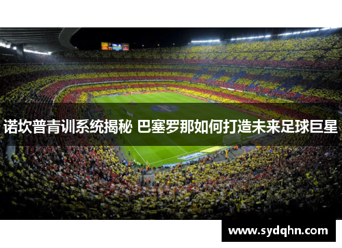 诺坎普青训系统揭秘 巴塞罗那如何打造未来足球巨星