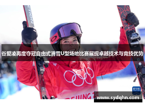 谷爱凌再度夺冠自由式滑雪U型场地比赛展现卓越技术与竞技优势