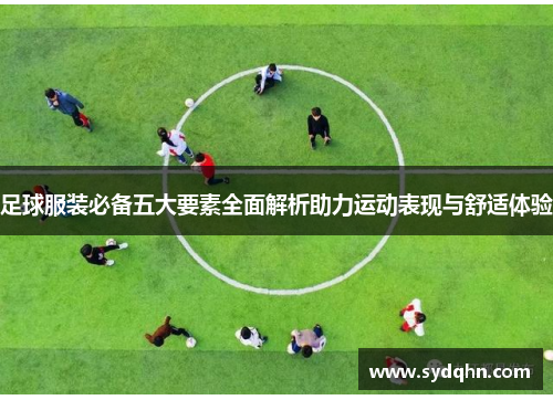 足球服装必备五大要素全面解析助力运动表现与舒适体验