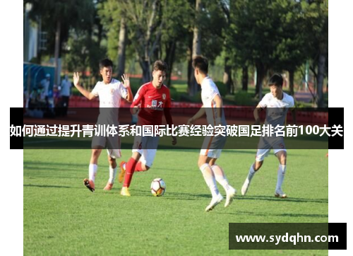 如何通过提升青训体系和国际比赛经验突破国足排名前100大关