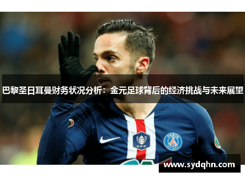 巴黎圣日耳曼财务状况分析：金元足球背后的经济挑战与未来展望