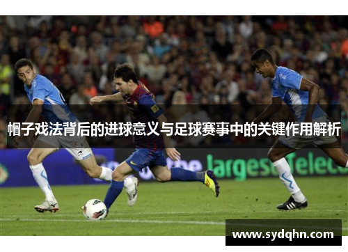 帽子戏法背后的进球意义与足球赛事中的关键作用解析