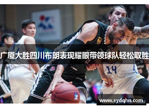 广厦大胜四川布朗表现耀眼带领球队轻松取胜