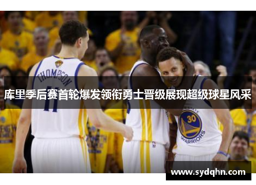 库里季后赛首轮爆发领衔勇士晋级展现超级球星风采