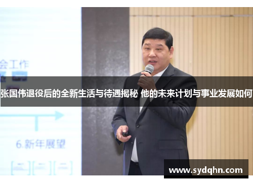 张国伟退役后的全新生活与待遇揭秘 他的未来计划与事业发展如何