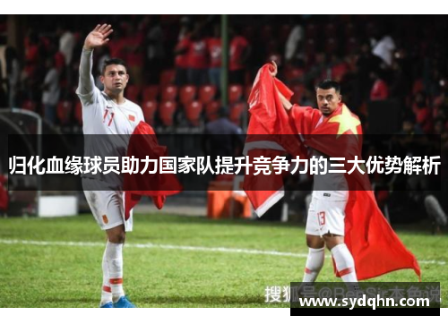 归化血缘球员助力国家队提升竞争力的三大优势解析