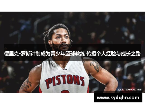 德里克·罗斯计划成为青少年篮球教练 传授个人经验与成长之路