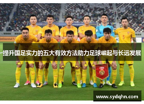 提升国足实力的五大有效方法助力足球崛起与长远发展