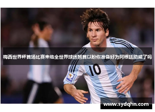 梅西世界杯首场比赛来临全世界球迷翘首以盼你准备好为阿根廷助威了吗